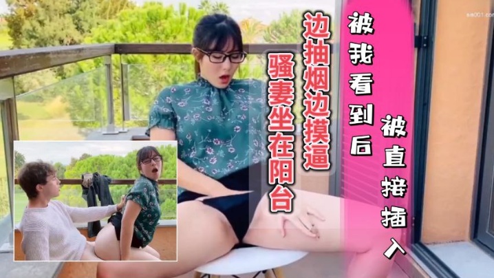 骚妻坐在阳台边抽烟边摸逼被我看到只能插入她的骚穴内射她的水逼 骚妻坐在阳台边抽烟边摸逼被我看到只能插入她的骚穴内射她的水逼