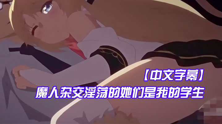 中文字幕魔人杂交淫荡的她们是我的学生 中文字幕魔人杂交淫荡的她们是我的学生