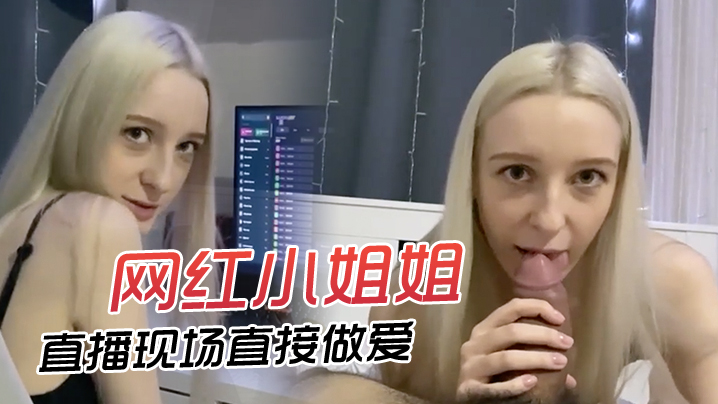 网红小姐姐直播现场直接做爱快来欣赏 网红小姐姐直播现场直接做爱快来欣赏