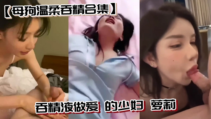 母狗温柔吞精合集吞精液做爱的少妇萝莉 母狗温柔吞精合集吞精液做爱的少妇萝莉