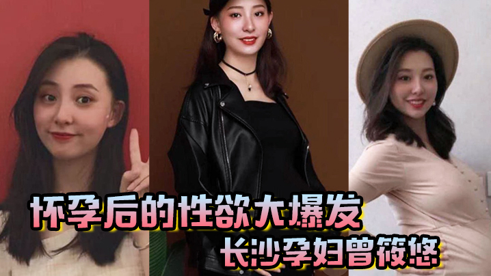 怀孕后的性欲大爆发长沙孕妇曾筱悠挺个大肚子都要找我偷情享受高潮 怀孕后的性欲大爆发长沙孕妇曾筱悠挺个大肚子都要找我偷情享受高潮