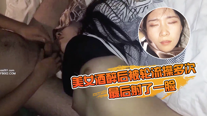 美女酒醉后被轮流操多次_最后射了一脸_有轻微反应_对话有意思_完美露脸 美女酒醉后被轮流操多次_最后射了一脸_有轻微反应_对话有意思_完美露脸