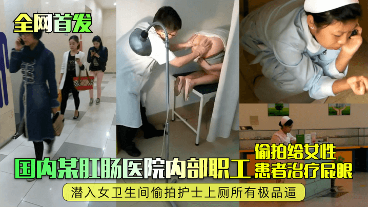 全网首发国内某肛肠医院内部职工偷拍给女性患者治疗屁眼潜入女卫生间偷拍护士上厕所有极品逼 全网首发国内某肛肠医院内部职工偷拍给女性患者治疗屁眼潜入女卫生间偷拍护士上厕所有极品逼