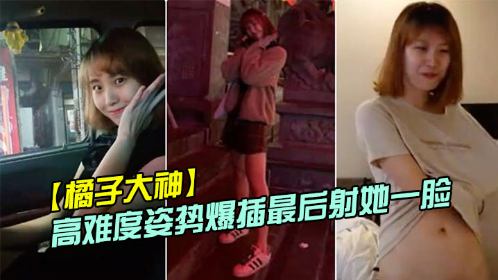 橘子大神酒店约炮19岁的美女大学生各种高难度姿势爆插最后射她一脸 橘子大神酒店约炮19岁的美女大学生各种高难度姿势爆插最后射她一脸
