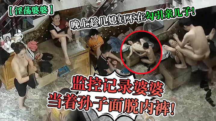 监控记录婆婆当着孙子面脱内裤!晚上趁儿媳妇不在勾引亲儿子! 监控记录婆婆当着孙子面脱内裤!晚上趁儿媳妇不在勾引亲儿子!