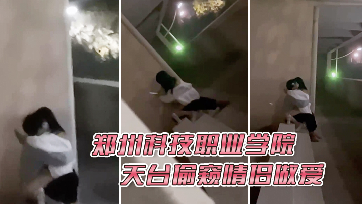 郑州科技职业学院天台偷窥情侣做爱 郑州科技职业学院天台偷窥情侣做爱
