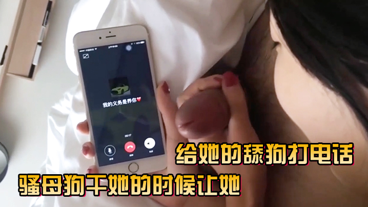 骚母狗干她的时候让她给她的舔狗打电话 骚母狗干她的时候让她给她的舔狗打电话
