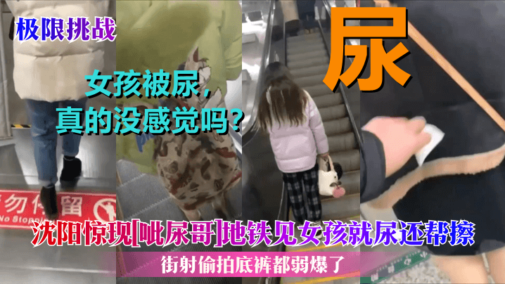 极限挑战沈阳惊现呲尿哥地铁见女孩就尿还帮擦街射偷拍底裤都弱爆了 极限挑战沈阳惊现呲尿哥地铁见女孩就尿还帮擦街射偷拍底裤都弱爆了