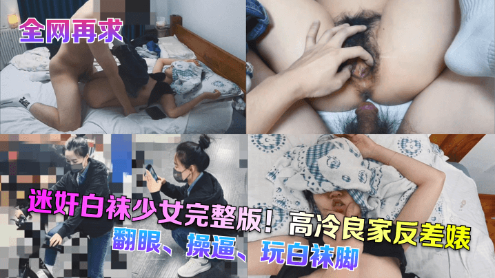 迷奸白袜少女完整版!高冷良家反差婊,翻眼、操逼、玩白袜脚 迷奸白袜少女完整版!高冷良家反差婊,翻眼、操逼、玩白袜脚