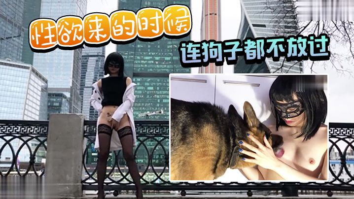 性欲来的时候连狗子都不放过 性欲来的时候连狗子都不放过