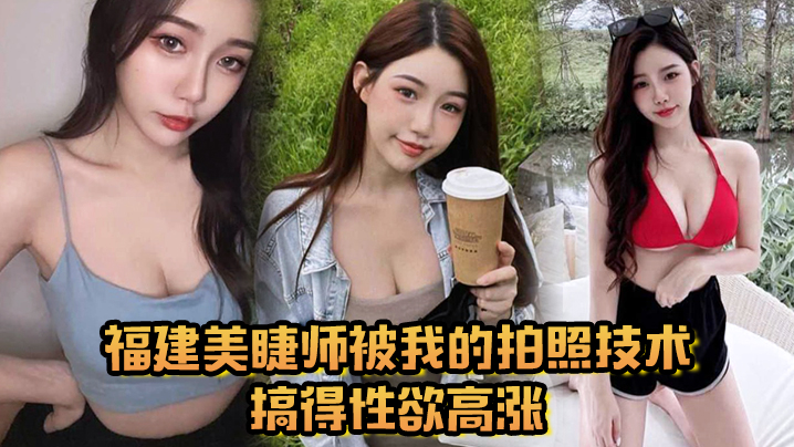 福建美睫师被我的拍照技术搞得性欲高涨主动口交啪啪 福建美睫师被我的拍照技术搞得性欲高涨主动口交啪啪