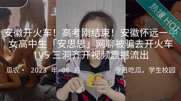 安徽开火车高考刚结束安徽怀远一中女高中生安思思网聊被骗去开火车1V5三洞齐开视频震撼 安徽开火车高考刚结束安徽怀远一中女高中生安思思网聊被骗去开火车1V5三洞齐开视频震撼