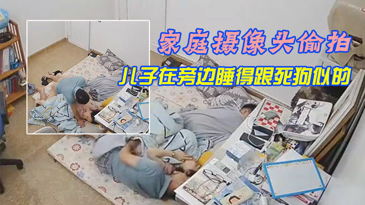 家庭摄像头偷拍午休媳妇上厕所回来被老公拔下裤子干炮儿子在旁边睡得跟死狗似的 家庭摄像头偷拍午休媳妇上厕所回来被老公拔下裤子干炮儿子在旁边睡得跟死狗似的