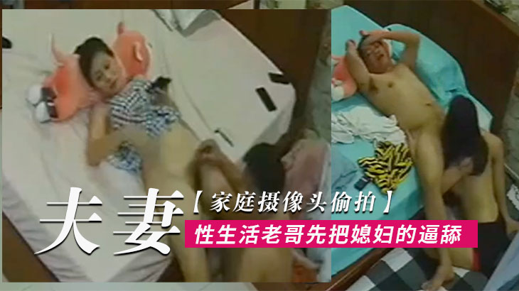 家庭摄像头偷拍夫妻过性生活老哥先把媳妇的逼舔爽了再用鸡巴用力插她 家庭摄像头偷拍夫妻过性生活老哥先把媳妇的逼舔爽了再用鸡巴用力插她
