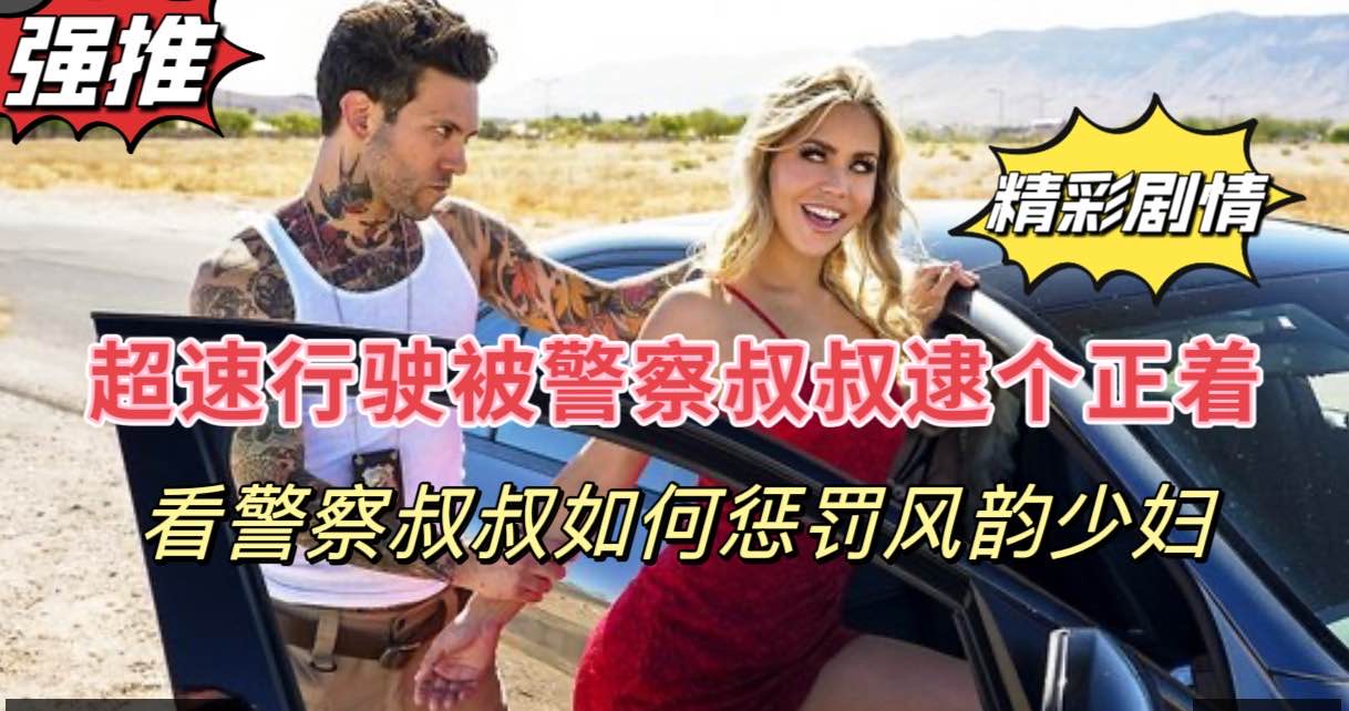 刺激剧情超速驾驶的风韵少妇被警察叔叔抓到了 刺激剧情超速驾驶的风韵少妇被警察叔叔抓到了