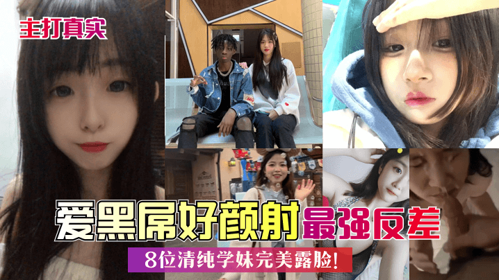 主打真实爱黑屌好颜射8位清纯学妹完美露脸最强反差 主打真实爱黑屌好颜射8位清纯学妹完美露脸最强反差
