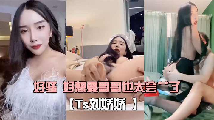 Ts刘娇娇自己玩一会受不了又打我屁股又摸我几几好骚好想要哥哥也太会艹了 Ts刘娇娇自己玩一会受不了又打我屁股又摸我几几好骚好想要哥哥也太会艹了