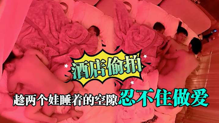 酒店偷拍趁两个娃睡着的空隙忍不住做爱 酒店偷拍趁两个娃睡着的空隙忍不住做爱