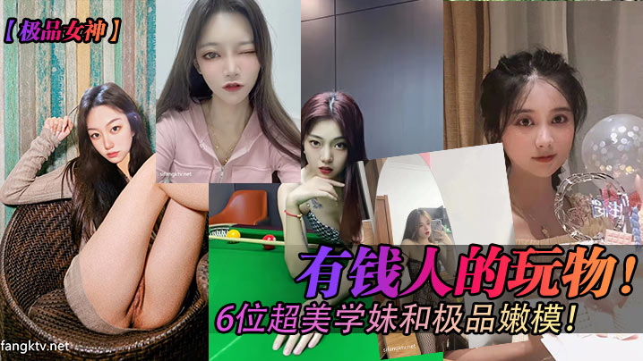 有钱人的玩物!6位超美学妹和极品嫩模! 有钱人的玩物!6位超美学妹和极品嫩模!