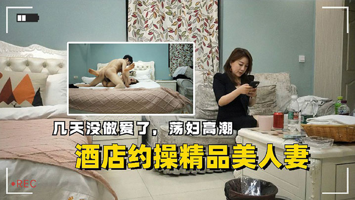 酒店约操精品美人妻几天没做爱了荡妇高潮 酒店约操精品美人妻几天没做爱了荡妇高潮