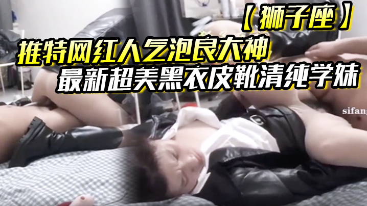 推特网红人气泡良大神狮子座最新超美黑衣皮靴清纯学妹 推特网红人气泡良大神狮子座最新超美黑衣皮靴清纯学妹
