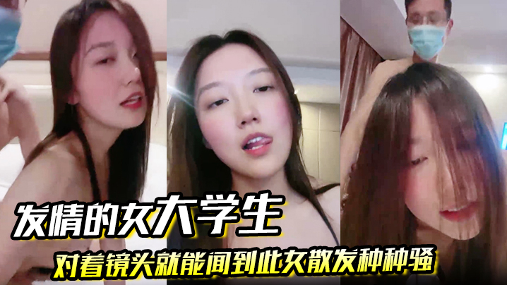 发情的女大学生对着镜头就能闻到此女散发种种骚 发情的女大学生对着镜头就能闻到此女散发种种骚