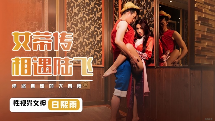 白熙雨XSJ009.女蒂传相遇路飞伸缩自如的大肉棒 白熙雨XSJ009.女蒂传相遇路飞伸缩自如的大肉棒
