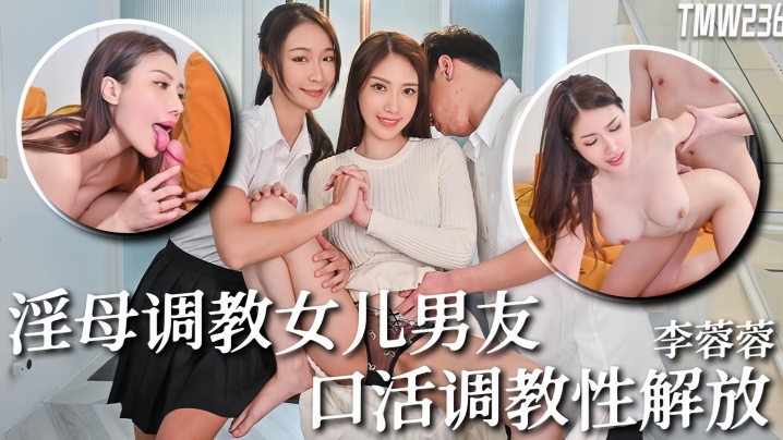 李蓉蓉TMW236骚母调教女儿男友口活调教性解放 李蓉蓉TMW236骚母调教女儿男友口活调教性解放