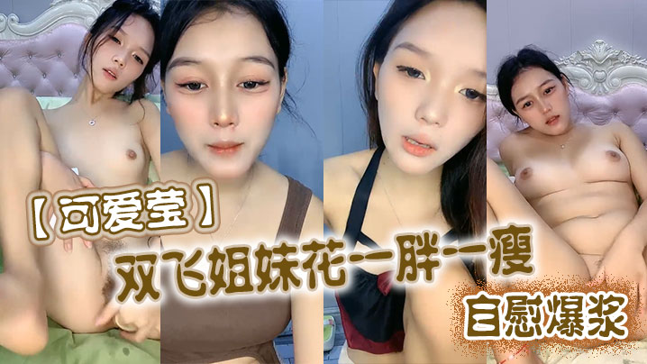 可爱莹双飞姐妹花一胖一瘦自慰爆浆 可爱莹双飞姐妹花一胖一瘦自慰爆浆