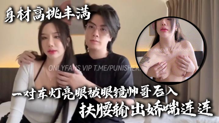 身材高挑丰满一对车灯亮眼被眼镜帅哥后入扶腰输出娇喘连连 身材高挑丰满一对车灯亮眼被眼镜帅哥后入扶腰输出娇喘连连