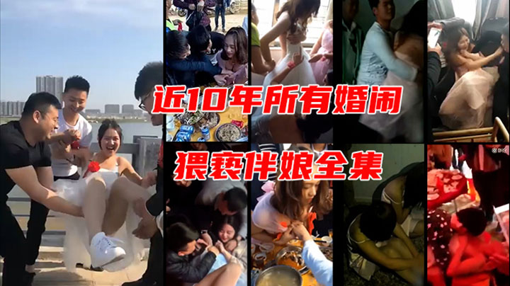 近10年中国婚闹侵犯伴娘事件全集一网打尽18部合集 近10年中国婚闹侵犯伴娘事件全集一网打尽18部合集