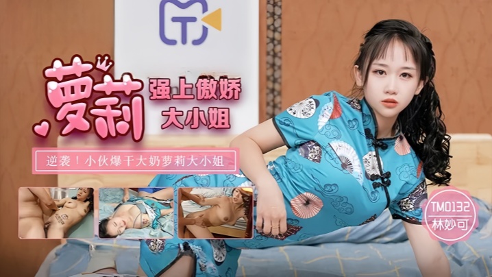 林妙可TM0132.强上傲娇萝莉大小姐 林妙可TM0132.强上傲娇萝莉大小姐