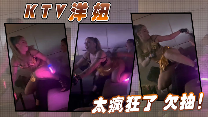 ktv洋妞太疯狂了欠抽 ktv洋妞太疯狂了欠抽