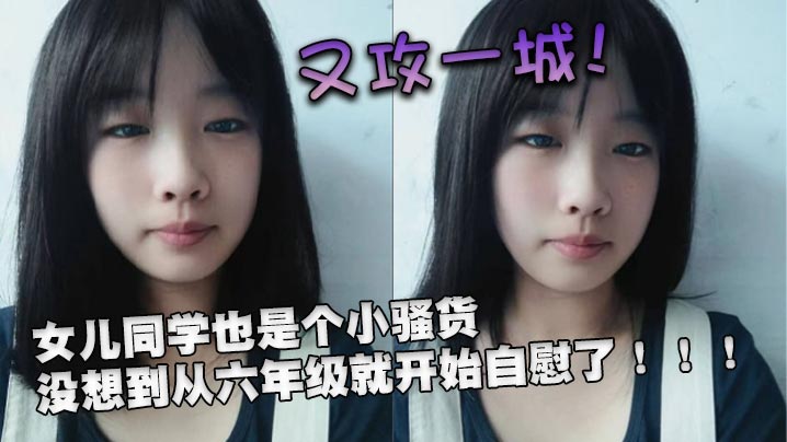 又攻一城女儿同学也是个小骚货没想到从六年级就开始自慰了 又攻一城女儿同学也是个小骚货没想到从六年级就开始自慰了