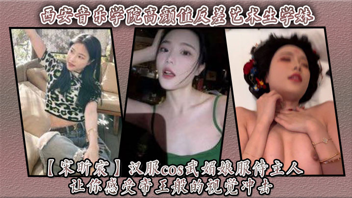 西安音乐学院高颜值反差艺术生学妹宋昕宸汉服cos武媚娘服侍主人让你感受帝王般的视觉冲击 西安音乐学院高颜值反差艺术生学妹宋昕宸汉服cos武媚娘服侍主人让你感受帝王般的视觉冲击