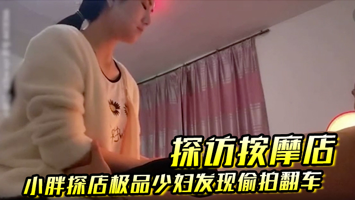 探访按摩店小胖探店极品少妇发现偷拍翻车这么漂亮实在可惜换一家店泻火 探访按摩店小胖探店极品少妇发现偷拍翻车这么漂亮实在可惜换一家店泻火