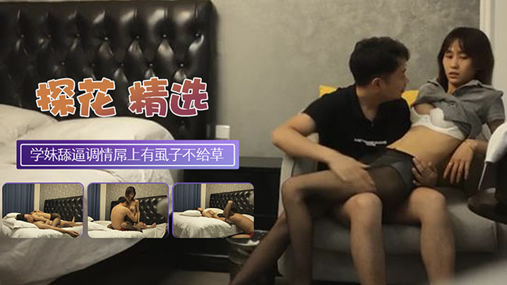 探花翻车黑丝大学生妹子外表清纯乖巧撕裆舔逼调情发行屌上有虱子操逼失败 探花翻车黑丝大学生妹子外表清纯乖巧撕裆舔逼调情发行屌上有虱子操逼失败