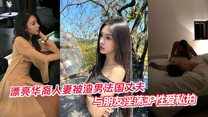 漂亮华裔人妻被渣男法国丈夫与朋友淫荡3P性爱私拍 漂亮华裔人妻被渣男法国丈夫与朋友淫荡3P性爱私拍