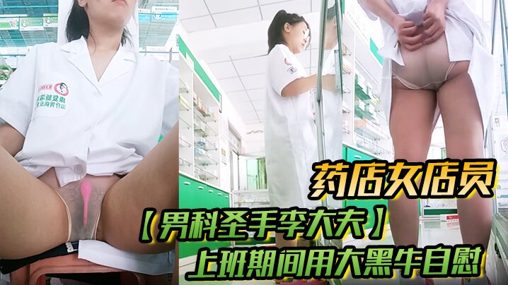 药店女店员,【男科圣手李大夫】,上班期间用大黑牛自慰,时不时有客人来,玩得就是刺激,真实 药店女店员,【男科圣手李大夫】,上班期间用大黑牛自慰,时不时有客人来,玩得就是刺激,真实