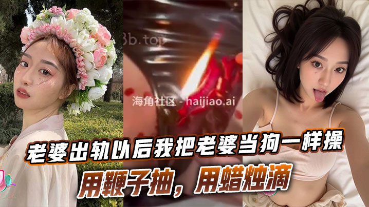 老婆出轨以后我把老婆当狗一样操,用鞭子抽,用蜡烛滴 老婆出轨以后我把老婆当狗一样操,用鞭子抽,用蜡烛滴