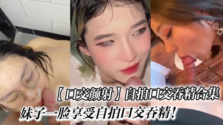 【口交颜射】自拍口交吞精合集_妹子一脸享受自拍口交吞精! 【口交颜射】自拍口交吞精合集_妹子一脸享受自拍口交吞精!