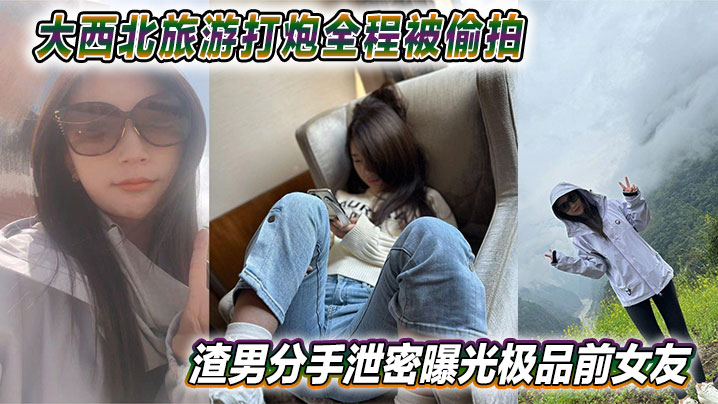 大西北旅游打炮全程被偷拍 渣男分手泄密曝光极品前女友 视频网上疯传 大西北旅游打炮全程被偷拍 渣男分手泄密曝光极品前女友 视频网上疯传