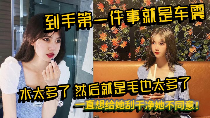 到手第一件事就是车震,水太多了,然后就是毛也太多了,一直想给她刮干净她不同意! 到手第一件事就是车震,水太多了,然后就是毛也太多了,一直想给她刮干净她不同意!