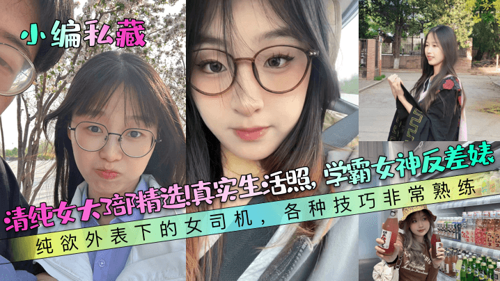 【小编私藏】清纯女大3部精选!真实生活照,学霸女神反差婊!纯欲外表下的女司机,各种技巧非常熟练! 【小编私藏】清纯女大3部精选!真实生活照,学霸女神反差婊!纯欲外表下的女司机,各种技巧非常熟练!
