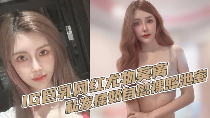 IG巨乳网红尤物莫离 私发揉奶自慰裸照泄密 奶子堪称无敌双球弹性十足封面图