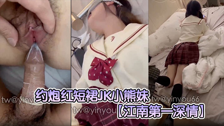 【江南第一深情】约炮红短裙JK小熊妹表面看着很清纯的妹子没想到在床上这么淫荡反差极大 【江南第一深情】约炮红短裙JK小熊妹表面看着很清纯的妹子没想到在床上这么淫荡反差极大
