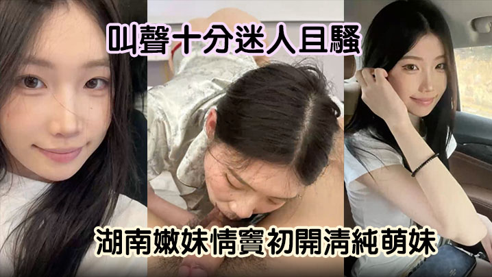 【嫩妹曝光】湖南嫩妹情窦初开清纯萌妹变骚货舔男友大屌欲求不满叫声十分迷人且骚封面图