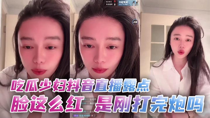 吃瓜少妇抖音直播露点 脸这么红，是刚打完炮吗封面图