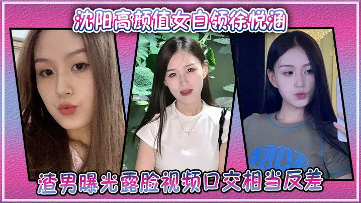 沈阳高颜值女白领徐悦涵,渣男曝光露脸视频口交相当反差
