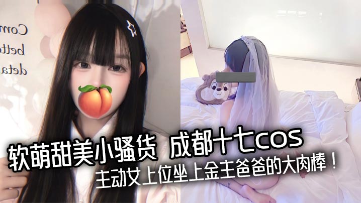 软萌甜美小骚货 成都十七cos 主动女上位坐上金主爸爸的大肉棒！封面图